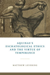 Title: Aquinas's Eschatological Ethics and the Virtue of Temperance, Author: Matthew Levering