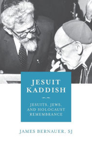 Title: Jesuit Kaddish: Jesuits, Jews, and Holocaust Remembrance, Author: James Bernauer