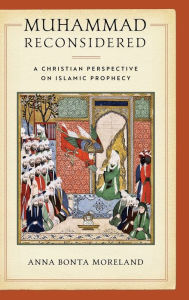 Title: Muhammad Reconsidered: A Christian Perspective on Islamic Prophecy, Author: Anna Bonta Moreland
