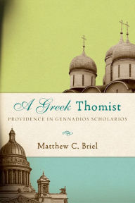 Title: A Greek Thomist: Providence in Gennadios Scholarios, Author: Matthew C. Briel