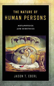 Title: The Nature of Human Persons: Metaphysics and Bioethics, Author: Jason T. Eberl