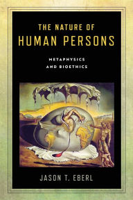 Title: The Nature of Human Persons: Metaphysics and Bioethics, Author: Jason T. Eberl