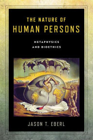 Title: The Nature of Human Persons: Metaphysics and Bioethics, Author: Jason T. Eberl