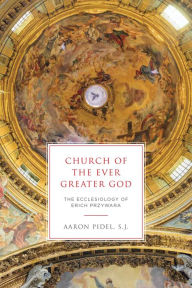 Title: Church of the Ever Greater God: The Ecclesiology of Erich Przywara, Author: Aaron Pidel