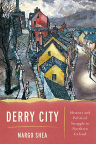 Title: Derry City: Memory and Political Struggle in Northern Ireland, Author: Margo Shea