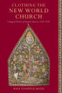 Clothing the New World Church: Liturgical Textiles of Spanish America, 1520-1820