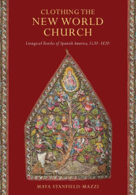 Title: Clothing the New World Church: Liturgical Textiles of Spanish America, 1520-1820, Author: Maya Stanfield-Mazzi