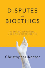 Title: Disputes in Bioethics: Abortion, Euthanasia, and Other Controversies, Author: Christopher Kaczor