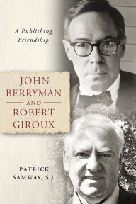 Title: John Berryman and Robert Giroux: A Publishing Friendship, Author: Patrick Samway S.J.