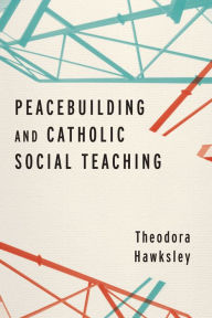 Title: Peacebuilding and Catholic Social Teaching, Author: Theodora Hawksley