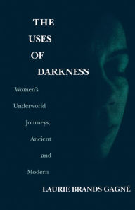 Title: The Uses of Darkness: Women's Underworld Journeys, Ancient and Modern, Author: Laurie Brands Gagné