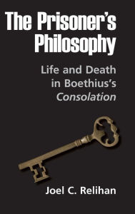 Title: The Prisoner's Philosophy: Life and Death in Boethius's Consolation, Author: Joel C. Relihan