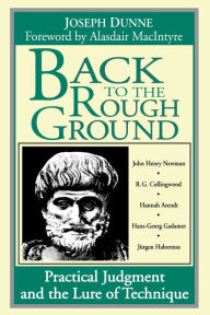 Title: Back to the Rough Ground: Practical Judgment and the Lure of Technique, Author: Joseph Dunne