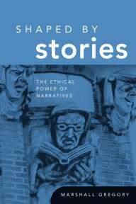 Title: Shaped by Stories: The Ethical Power of Narratives, Author: Marshall Gregory