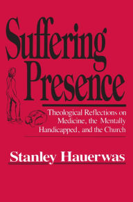 Title: Suffering Presence: Theological Reflections on Medicine, the Mentally Handicapped, and the Church, Author: Stanley Hauerwas