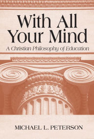 Title: With All Your Mind: A Christian Philosophy of Education, Author: Michael L. Peterson