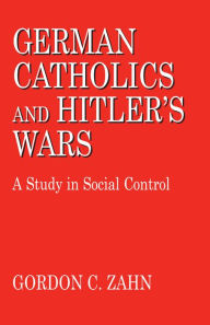 Title: German Catholics and Hitler's Wars: A Study in Social Control, Author: Gordon C. Zahn