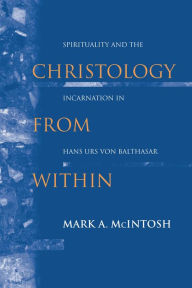 Title: Christology from Within: Spirituality and the Incarnation in Hans Urs von Balthasar, Author: Mark A. McIntosh