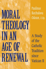 Title: Moral Theology in an Age of Renewal: A Study of the Catholic Tradition since Vatican II, Author: Paulinus Ikechukwu Odozor C.S.Sp.