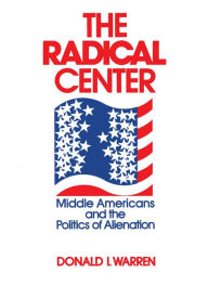 Title: The Radical Center: Middle Americans and the Politics of Alienation, Author: Donald Warren