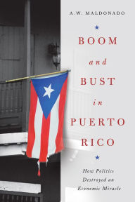 Title: Boom and Bust in Puerto Rico: How Politics Destroyed an Economic Miracle, Author: A. W. Maldonado