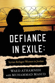 Title: Defiance in Exile: Syrian Refugee Women in Jordan, Author: Waed Athamneh