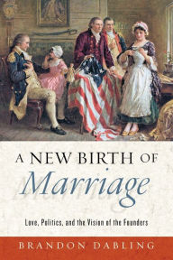 Title: A New Birth of Marriage: Love, Politics, and the Vision of the Founders, Author: Brandon Dabling