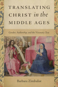Title: Translating Christ in the Middle Ages: Gender, Authorship, and the Visionary Text, Author: Barbara Zimbalist