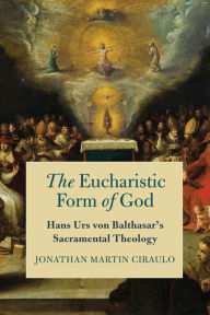 Title: The Eucharistic Form of God: Hans Urs von Balthasar's Sacramental Theology, Author: Jonathan Martin Ciraulo