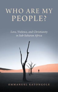 Title: Who Are My People?: Love, Violence, and Christianity in Sub-Saharan Africa, Author: Emmanuel Katongole