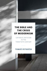 Title: The Bible and the Crisis of Modernism: Catholic Criticism in the Twentieth Century, Author: Tomás Petrácek