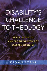 Title: Disability's Challenge to Theology: Genes, Eugenics, and the Metaphysics of Modern Medicine, Author: Devan Stahl