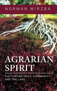 Title: Agrarian Spirit: Cultivating Faith, Community, and the Land, Author: Norman  Wirzba