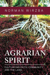 Title: Agrarian Spirit: Cultivating Faith, Community, and the Land, Author: Norman  Wirzba