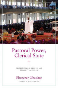 Title: Pastoral Power, Clerical State: Pentecostalism, Gender, and Sexuality in Nigeria, Author: Ebenezer Obadare