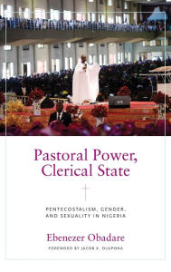 Title: Pastoral Power, Clerical State: Pentecostalism, Gender, and Sexuality in Nigeria, Author: Ebenezer Obadare