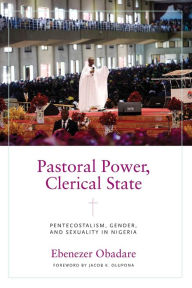 Title: Pastoral Power, Clerical State: Pentecostalism, Gender, and Sexuality in Nigeria, Author: Ebenezer Obadare