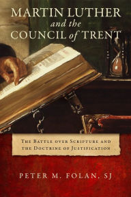 Title: Martin Luther and the Council of Trent: The Battle over Scripture and the Doctrine of Justification, Author: Peter M. Folan SJ