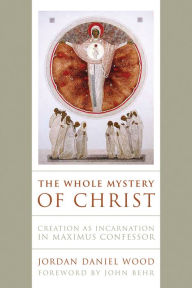 Title: The Whole Mystery of Christ: Creation as Incarnation in Maximus Confessor, Author: Jordan Daniel Wood