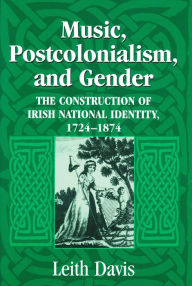 Title: Music, Postcolonialism, and Gender: The Construction of Irish National Identity, 1724-1874, Author: Leith Davis