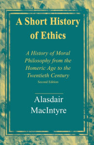 Title: A Short History of Ethics: A History of Moral Philosophy from the Homeric Age to the Twentieth Century, Second Edition, Author: Alasdair MacIntyre