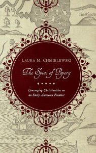 Title: The Spice of Popery: Converging Christianities on an Early American Frontier, Author: Laura Chmielewski