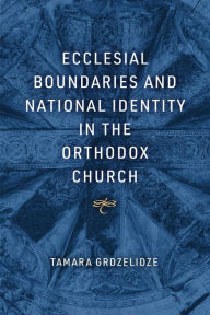 Title: Ecclesial Boundaries and National Identity in the Orthodox Church, Author: Tamara Grdzelidze