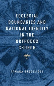 Title: Ecclesial Boundaries and National Identity in the Orthodox Church, Author: Tamara Grdzelidze