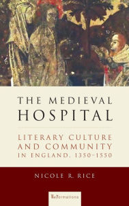 Title: The Medieval Hospital: Literary Culture and Community in England, 1350-1550, Author: Nicole R. Rice