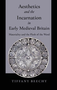 Title: Aesthetics and the Incarnation in Early Medieval Britain: Materiality and the Flesh of the Word, Author: Tiffany Beechy