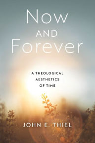 Title: Now and Forever: A Theological Aesthetics of Time, Author: John E. Thiel