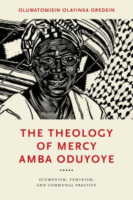 Downloading books from google The Theology of Mercy Amba Oduyoye: Ecumenism, Feminism, and Communal Practice by Oluwatomisin Olayinka Oredein