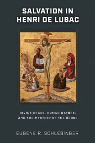 Title: Salvation in Henri de Lubac: Divine Grace, Human Nature, and the Mystery of the Cross, Author: Eugene R. Schlesinger
