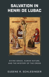 Title: Salvation in Henri de Lubac: Divine Grace, Human Nature, and the Mystery of the Cross, Author: Eugene R. Schlesinger